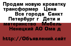 Продам новую кроватку-трансформер › Цена ­ 6 000 - Все города, Санкт-Петербург г. Дети и материнство » Мебель   . Ненецкий АО,Ома д.